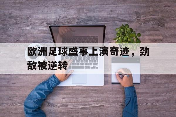 半岛体育app注册-关于欧洲足球盛事上演奇迹，劲敌被逆转的信息